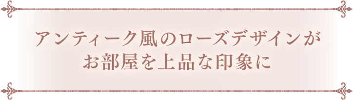 アンティーク風のローズデザインがお部屋を上品な印象に