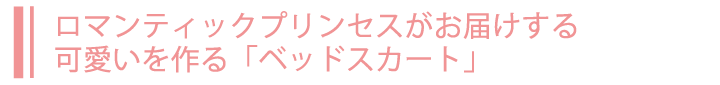 ロマンティックプリンセスがお届けする可愛いを作る「ベッドスカート」