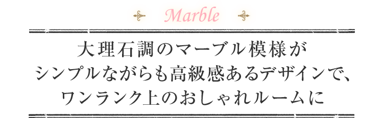 Marble 大理石調のマーブル模様がシンプルながらも高級感あるデザインで、ワンランク上のおしゃれルームに