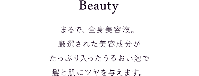 まるで、全身美容液。厳選された美容成分がたっぷり入ったうるおい泡で髪と肌にツヤを与えます。