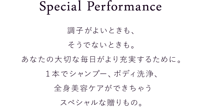 調子がよいときも、そうでないときも。あなたの大切な毎日がより充実するために。１本でシャンプー、ボディ洗浄、全身美容ケアができちゃうスペシャルな贈りもの。