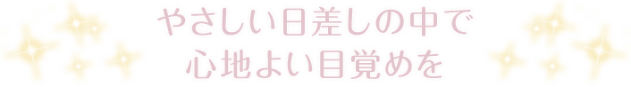 やさしい日差しの中で
心地よい目覚めを