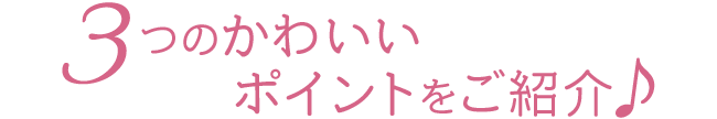 3つの可愛いポイント