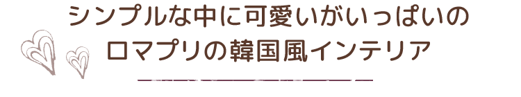 シンプルな中に可愛いがいっぱいのロマプリの韓国風インテリア