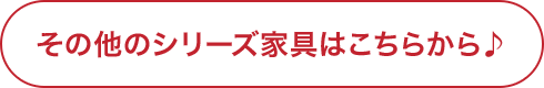 その他のシリーズ家具はこちらから♪