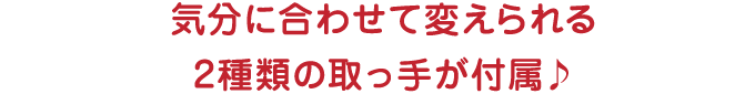 気分に合わせて変えられる2種類の取っ手が付属♪