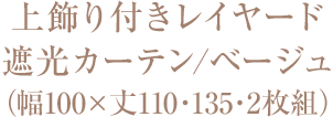 上飾り付きレイヤード遮光カーテン/ベージュ（幅100×丈110・135・2枚組）