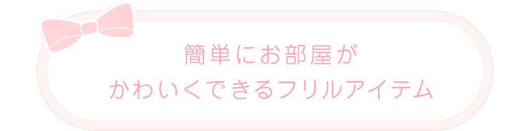 簡単にお部屋が かわいくできるフリルアイテム