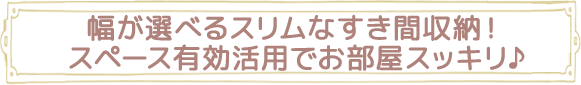 幅が選べるスリムなすき間収納！スペース有効活用でお部屋スッキリ♪