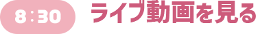 8:30 ライブ動画を見る