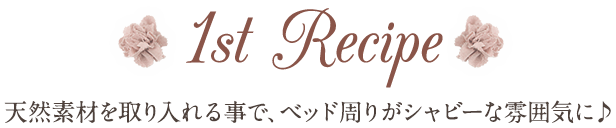 1st Recipe 天然素材を取り入れる事で、ベッド周りがシャビーな雰囲気に♪