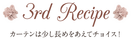 3rd Recipe カーテンは少し長めをあえてチョイス！