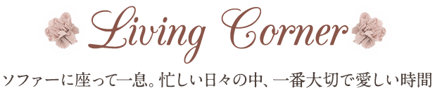 Living Corner ソファーに座って一息。忙しい日々の中、一番大切で愛しい時間