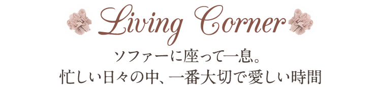 Living Corner ソファーに座って一息。忙しい日々の中、一番大切で愛しい時間